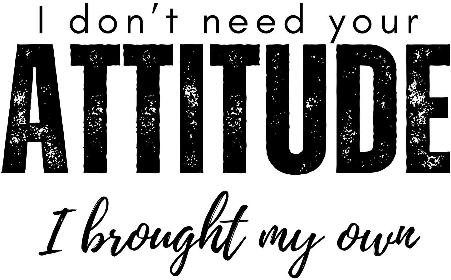 Text graphic with motivational quote 'I don't need your attitude; I brought my own' Transparent Background.