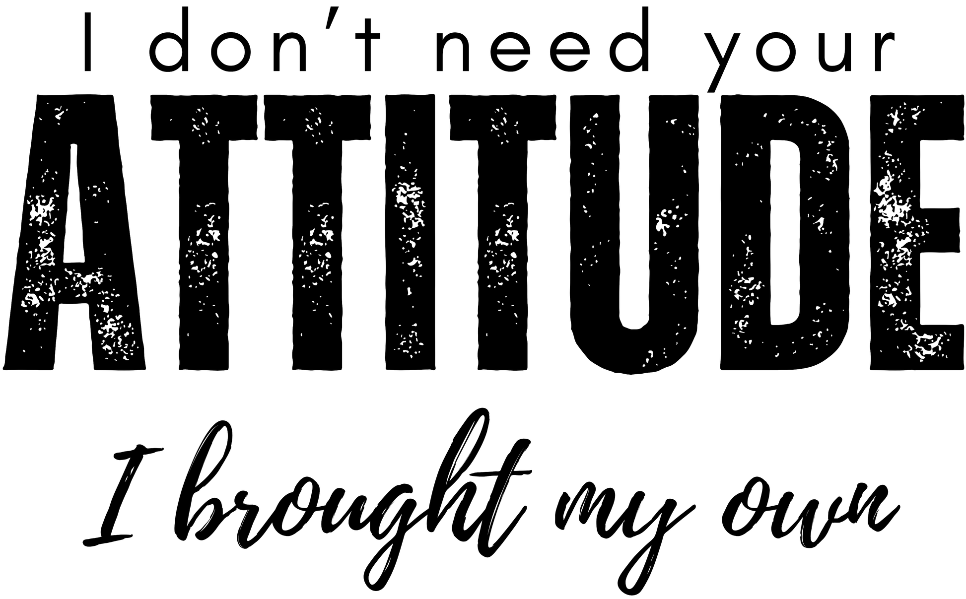 Text graphic with motivational quote 'I don't need your attitude; I brought my own' Transparent Background.